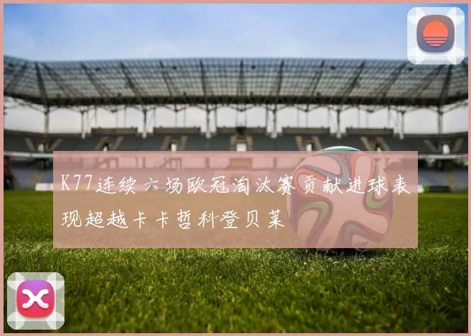 K77连续六场欧冠淘汰赛贡献进球表现超越卡卡哲科登贝莱