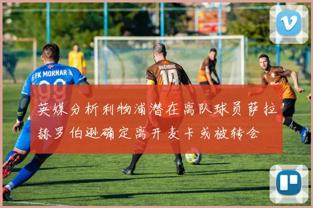 英媒分析利物浦潜在离队球员萨拉赫罗伯逊确定离开麦卡或被转会