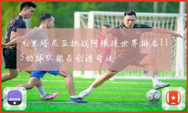 毛里塔尼亚挑战阿根廷世界排名115的球队能否创造奇迹