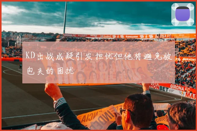 KD出战成疑引发担忧但他将避免被包夹的困扰