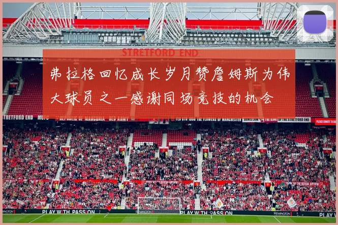 弗拉格回忆成长岁月赞詹姆斯为伟大球员之一感谢同场竞技的机会