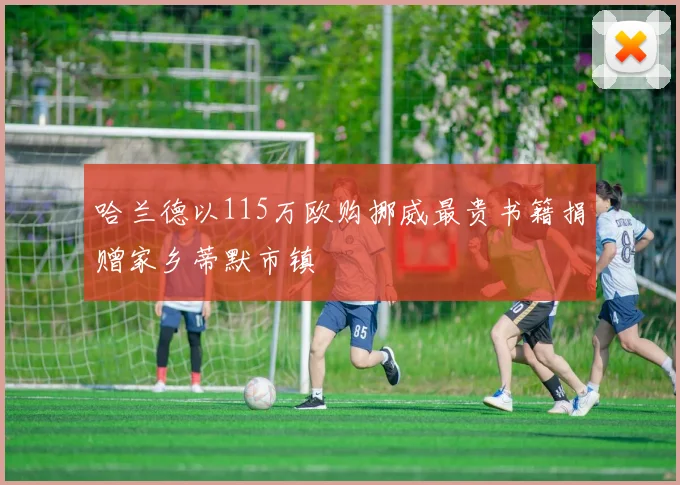 哈兰德以115万欧购挪威最贵书籍捐赠家乡蒂默市镇