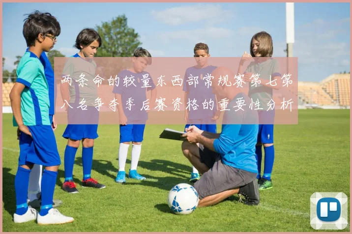 两条命的较量东西部常规赛第七第八名争夺季后赛资格的重要性分析