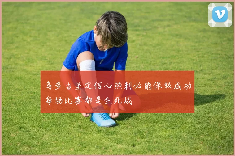 乌多吉坚定信心热刺必能保级成功每场比赛都是生死战