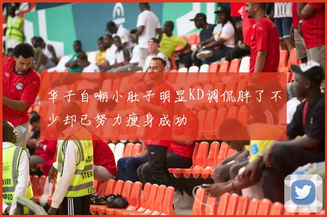 华子自嘲小肚子明显KD调侃胖了不少却已努力瘦身成功