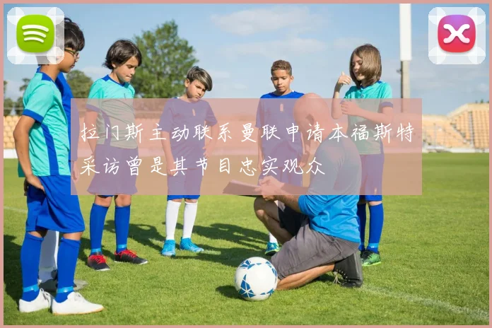 拉门斯主动联系曼联申请本福斯特采访曾是其节目忠实观众