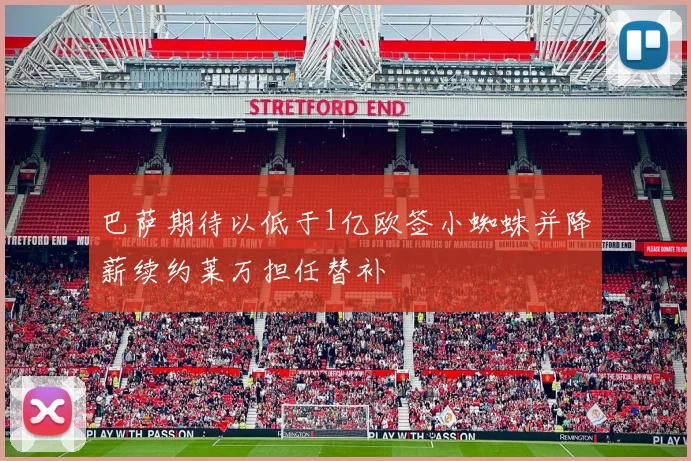 巴萨期待以低于1亿欧签小蜘蛛并降薪续约莱万担任替补
